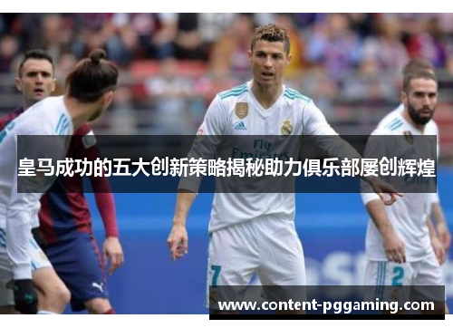 皇马成功的五大创新策略揭秘助力俱乐部屡创辉煌